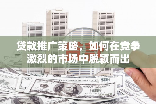 嘉祥贷款推广策略，如何在竞争激烈的市场中脱颖而出