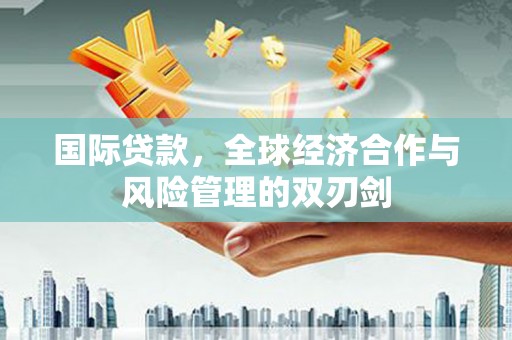 嘉祥国际贷款，全球经济合作与风险管理的双刃剑