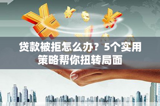 嘉祥贷款被拒怎么办？5个实用策略帮你扭转局面