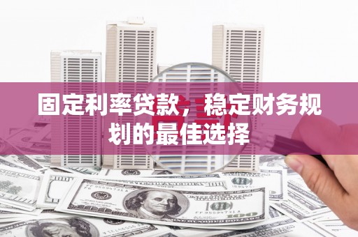 嘉祥固定利率贷款，稳定财务规划的最佳选择