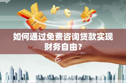 嘉祥如何通过免费咨询贷款实现财务自由？