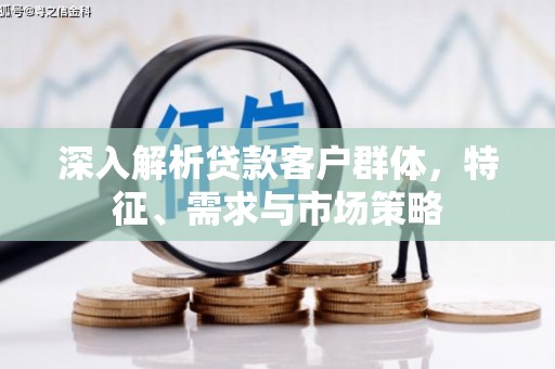 嘉祥深入解析贷款客户群体，特征、需求与市场策略