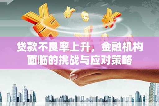 嘉祥贷款不良率上升，金融机构面临的挑战与应对策略