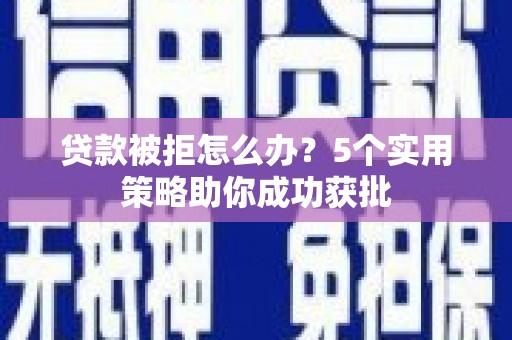 嘉祥贷款被拒怎么办？5个实用策略助你成功获批