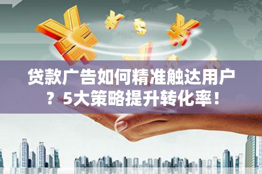 嘉祥贷款广告如何精准触达用户？5大策略提升转化率！