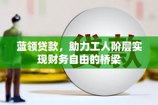 嘉祥蓝领贷款，助力工人阶层实现财务自由的桥梁
