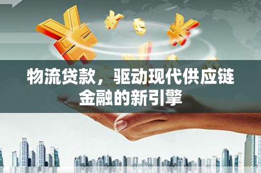 嘉祥物流贷款，驱动现代供应链金融的新引擎