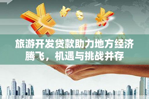 嘉祥旅游开发贷款助力地方经济腾飞，机遇与挑战并存