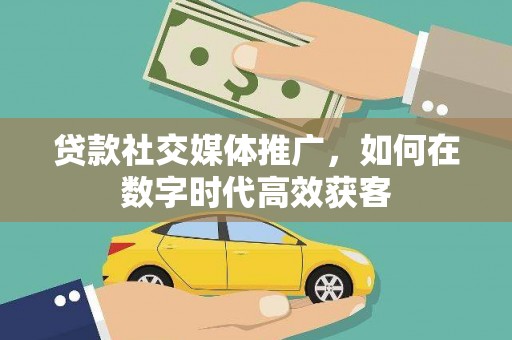 嘉祥贷款社交媒体推广，如何在数字时代高效获客
