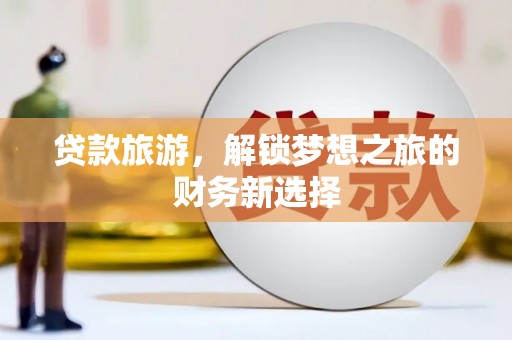 嘉祥贷款旅游，解锁梦想之旅的财务新选择