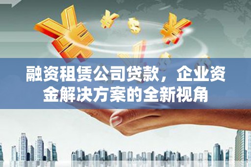 嘉祥融资租赁公司贷款，企业资金解决方案的全新视角