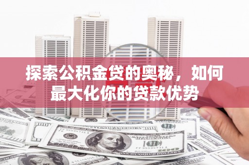 嘉祥探索公积金贷的奥秘，如何最大化你的贷款优势