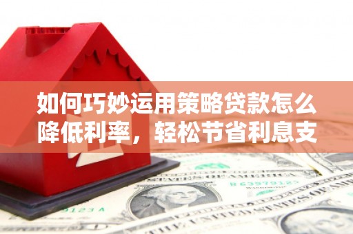 嘉祥如何巧妙运用策略贷款怎么降低利率，轻松节省利息支出