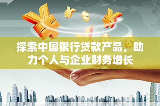 嘉祥探索中国银行贷款产品，助力个人与企业财务增长