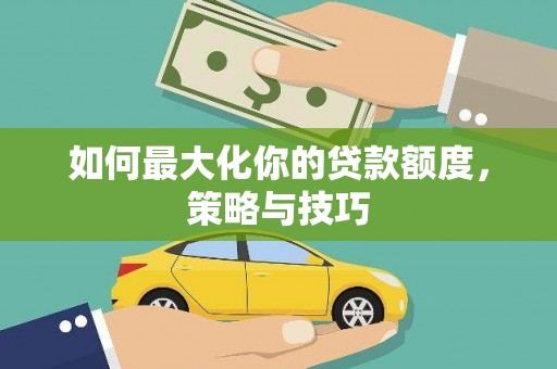 嘉祥如何最大化你的贷款额度，策略与技巧
