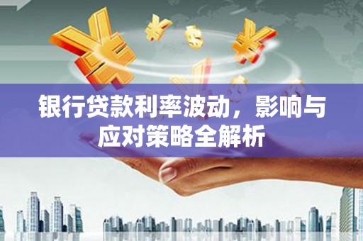 嘉祥银行贷款利率波动，影响与应对策略全解析
