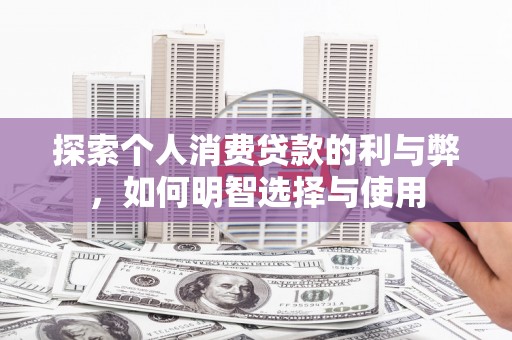 嘉祥探索个人消费贷款的利与弊，如何明智选择与使用