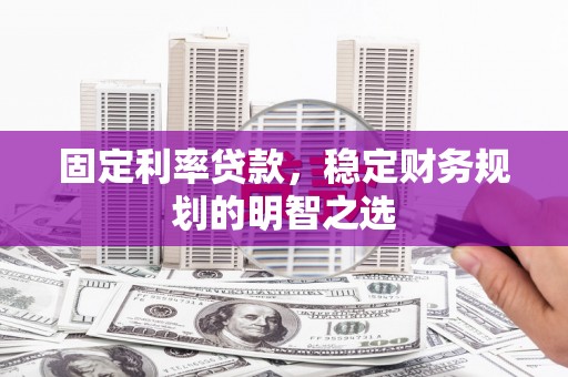 嘉祥固定利率贷款，稳定财务规划的明智之选