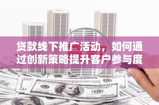 嘉祥贷款线下推广活动，如何通过创新策略提升客户参与度
