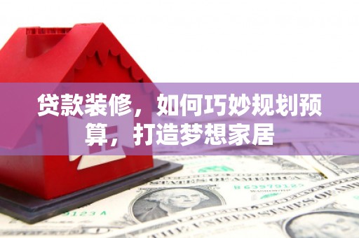 嘉祥贷款装修，如何巧妙规划预算，打造梦想家居