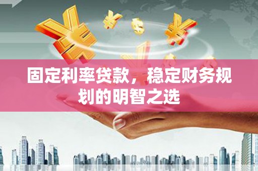 嘉祥固定利率贷款，稳定财务规划的明智之选