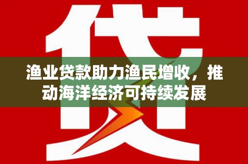 嘉祥渔业贷款助力渔民增收，推动海洋经济可持续发展