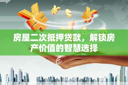 嘉祥房屋二次抵押贷款，解锁房产价值的智慧选择