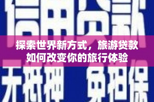 嘉祥探索世界新方式，旅游贷款如何改变你的旅行体验