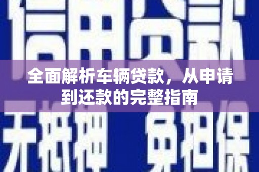 嘉祥全面解析车辆贷款，从申请到还款的完整指南
