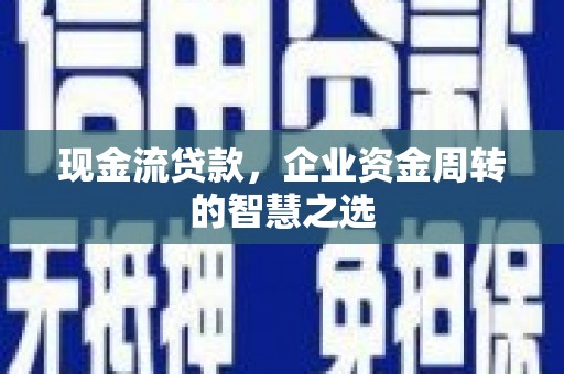 嘉祥现金流贷款，企业资金周转的智慧之选