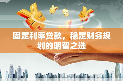 嘉祥固定利率贷款，稳定财务规划的明智之选