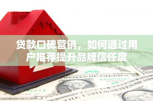 嘉祥贷款口碑营销，如何通过用户推荐提升品牌信任度