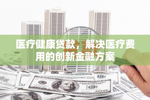 嘉祥医疗健康贷款，解决医疗费用的创新金融方案