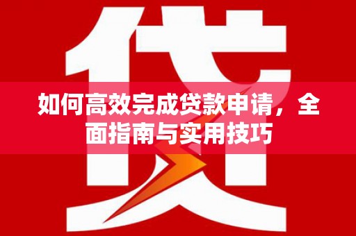 嘉祥如何高效完成贷款申请，全面指南与实用技巧