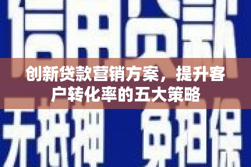 嘉祥创新贷款营销方案，提升客户转化率的五大策略