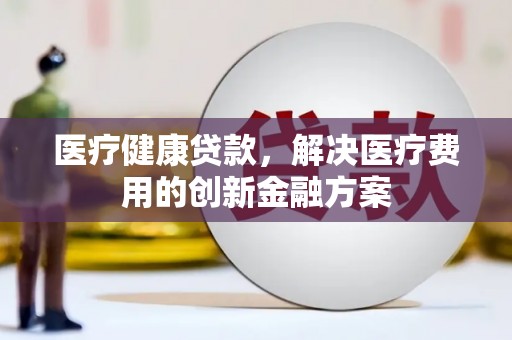 嘉祥医疗健康贷款，解决医疗费用的创新金融方案