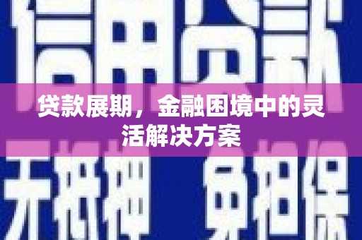 嘉祥贷款展期，金融困境中的灵活解决方案
