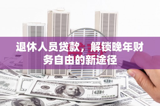 嘉祥退休人员贷款，解锁晚年财务自由的新途径