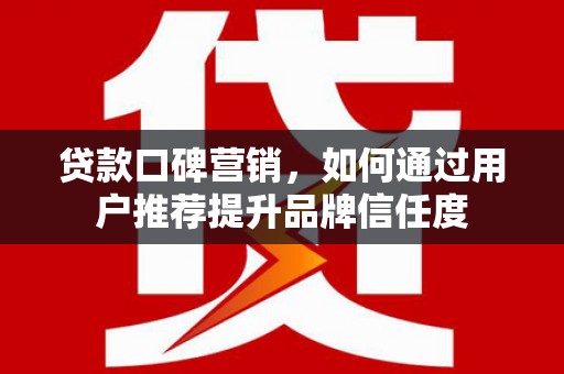 嘉祥贷款口碑营销，如何通过用户推荐提升品牌信任度
