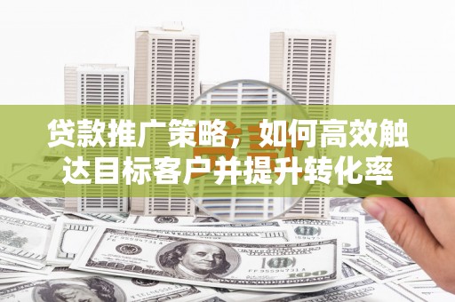 嘉祥贷款推广策略，如何高效触达目标客户并提升转化率