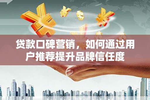 嘉祥贷款口碑营销，如何通过用户推荐提升品牌信任度