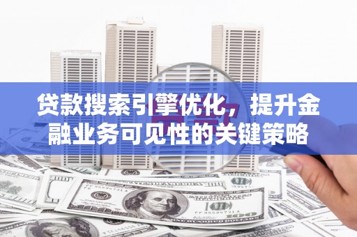 嘉祥贷款搜索引擎优化，提升金融业务可见性的关键策略