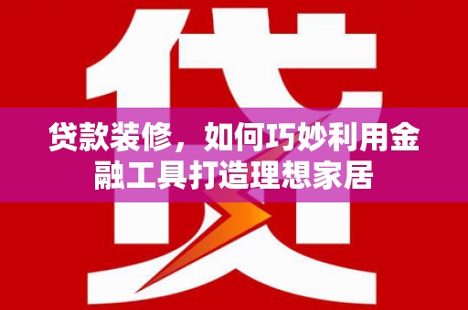 嘉祥贷款装修，如何巧妙利用金融工具打造理想家居
