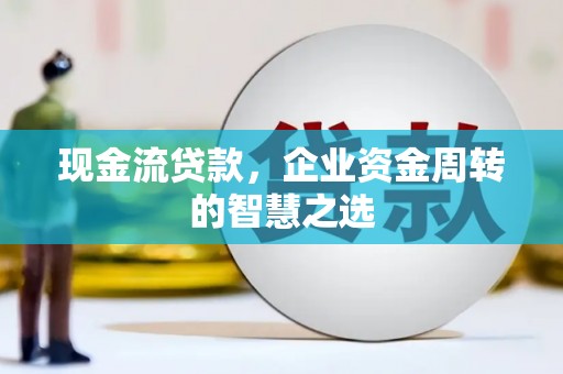 嘉祥现金流贷款，企业资金周转的智慧之选