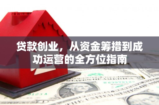 嘉祥贷款创业，从资金筹措到成功运营的全方位指南