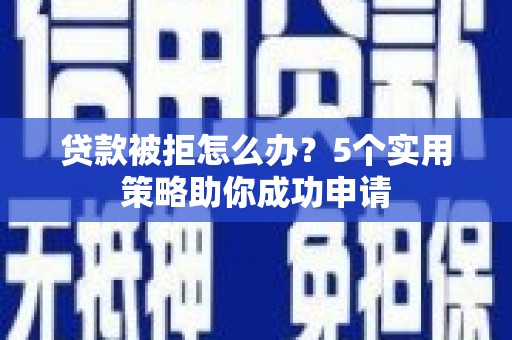 嘉祥贷款被拒怎么办？5个实用策略助你成功申请