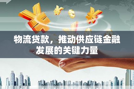 嘉祥物流贷款，推动供应链金融发展的关键力量