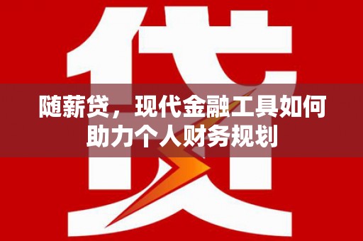 嘉祥随薪贷，现代金融工具如何助力个人财务规划