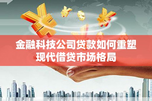 嘉祥金融科技公司贷款如何重塑现代借贷市场格局