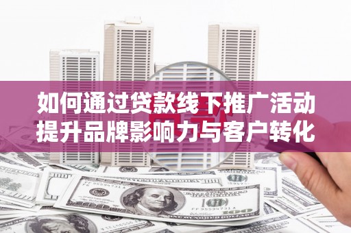 嘉祥如何通过贷款线下推广活动提升品牌影响力与客户转化率